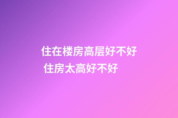 住在楼房高层好不好 住房太高好不好